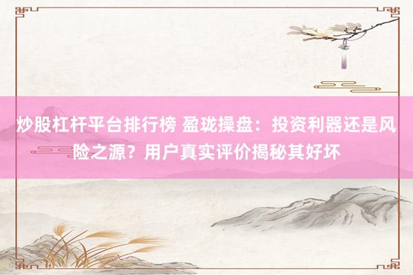 炒股杠杆平台排行榜 盈珑操盘：投资利器还是风险之源？用户真实评价揭秘其好坏