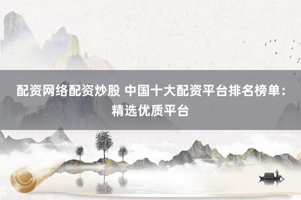 配资网络配资炒股 中国十大配资平台排名榜单：精选优质平台