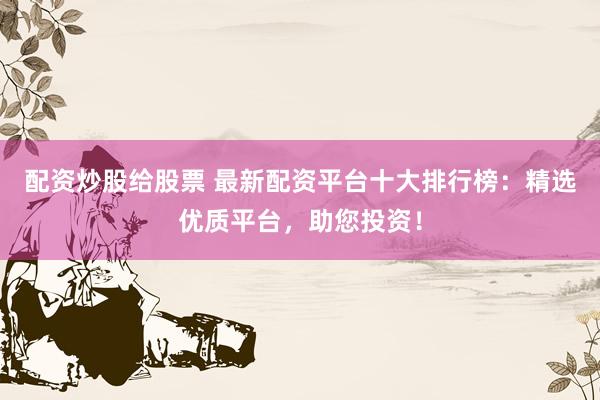 配资炒股给股票 最新配资平台十大排行榜：精选优质平台，助您投资！