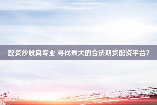 配资炒股真专业 寻找最大的合法期货配资平台？