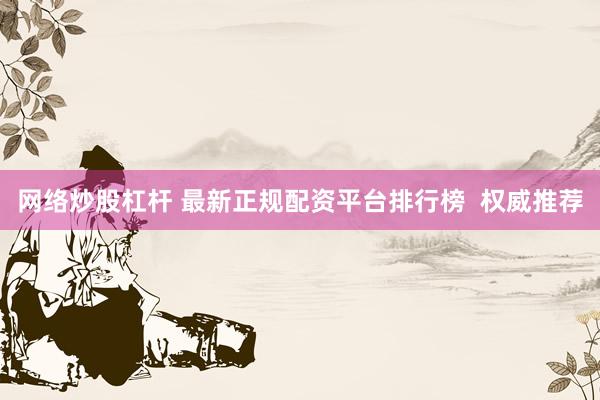 网络炒股杠杆 最新正规配资平台排行榜  权威推荐
