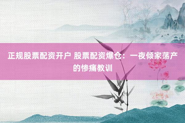 正规股票配资开户 股票配资爆仓：一夜倾家荡产的惨痛教训