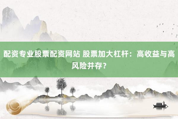 配资专业股票配资网站 股票加大杠杆：高收益与高风险并存？