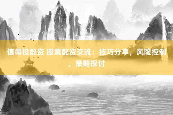值得投配资 股票配资交流：技巧分享，风险控制，策略探讨