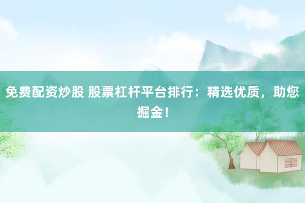 免费配资炒股 股票杠杆平台排行：精选优质，助您掘金！