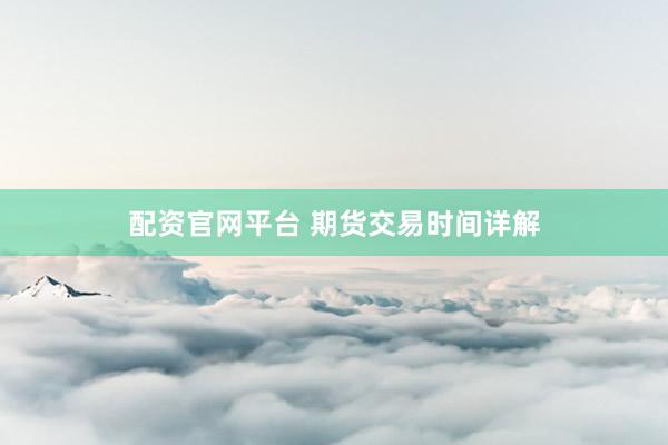 配资官网平台 期货交易时间详解