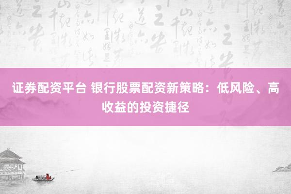 证券配资平台 银行股票配资新策略：低风险、高收益的投资捷径