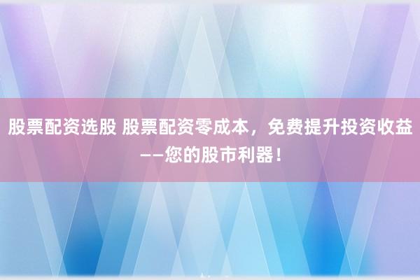 股票配资选股 股票配资零成本，免费提升投资收益——您的股市利器！