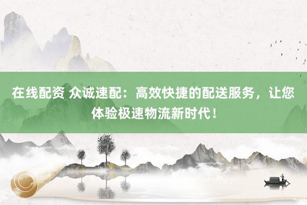 在线配资 众诚速配：高效快捷的配送服务，让您体验极速物流新时代！