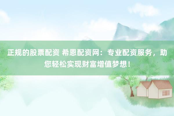 正规的股票配资 希恩配资网：专业配资服务，助您轻松实现财富增值梦想！