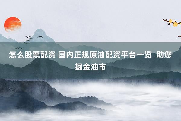 怎么股票配资 国内正规原油配资平台一览  助您掘金油市
