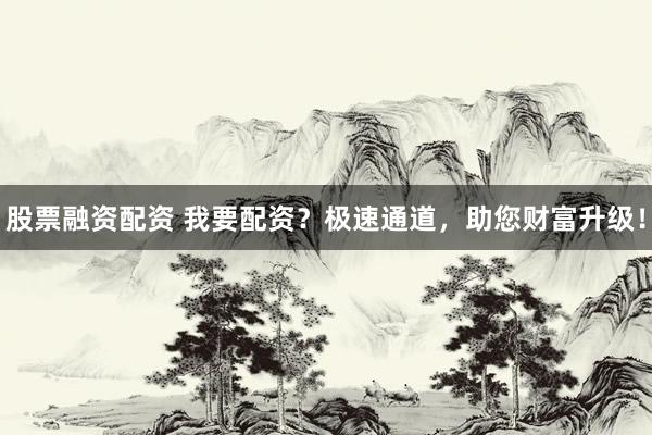 股票融资配资 我要配资？极速通道，助您财富升级！