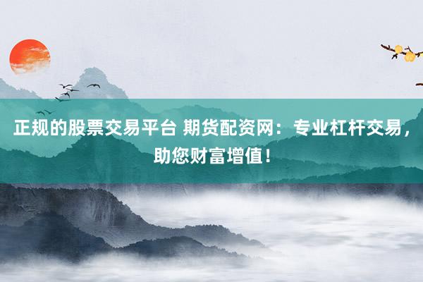 正规的股票交易平台 期货配资网：专业杠杆交易，助您财富增值！