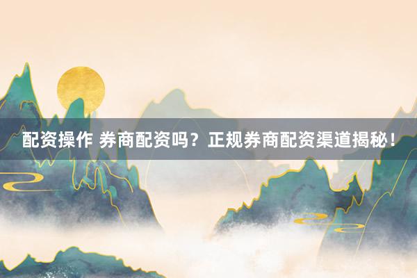 配资操作 券商配资吗？正规券商配资渠道揭秘！