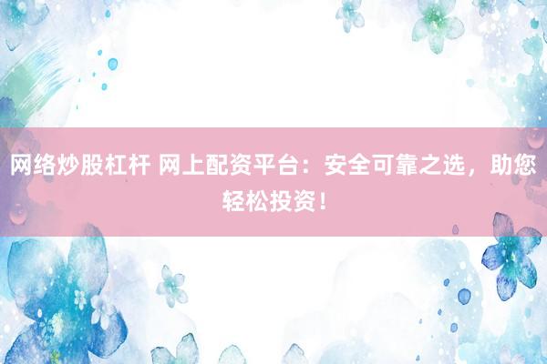 网络炒股杠杆 网上配资平台：安全可靠之选，助您轻松投资！