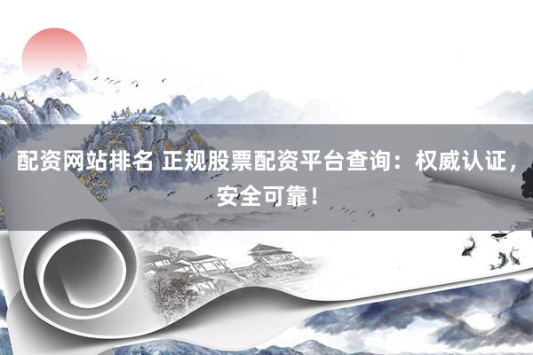 配资网站排名 正规股票配资平台查询：权威认证，安全可靠！