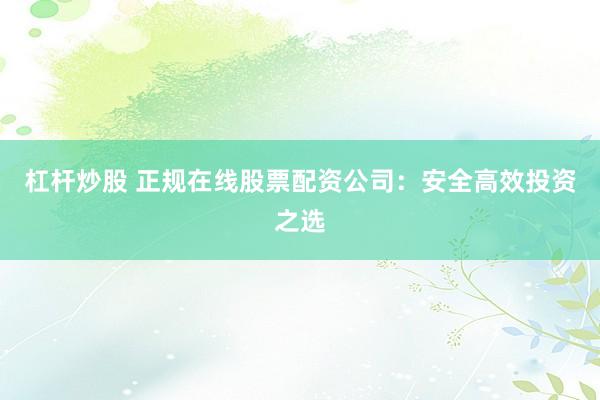 杠杆炒股 正规在线股票配资公司：安全高效投资之选