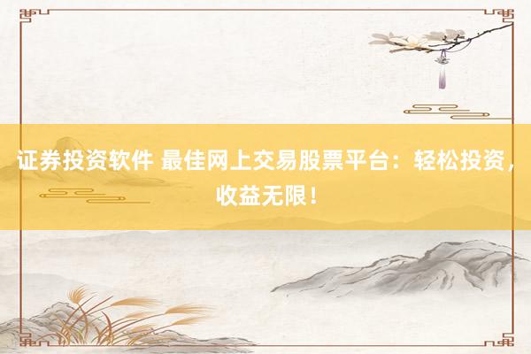 证券投资软件 最佳网上交易股票平台：轻松投资，收益无限！