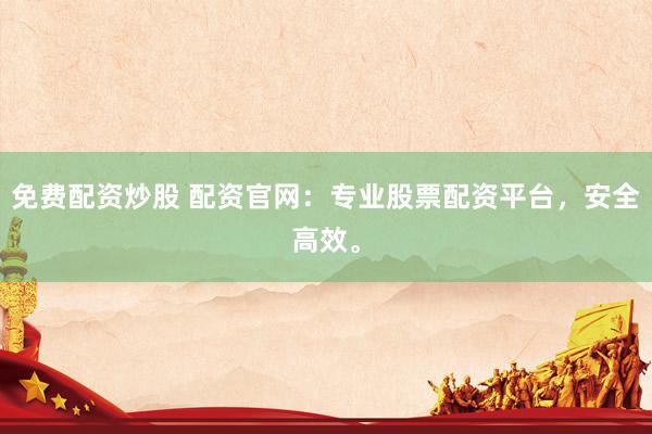 免费配资炒股 配资官网：专业股票配资平台，安全高效。