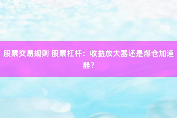股票交易规则 股票杠杆：收益放大器还是爆仓加速器？