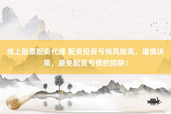线上股票配资代理 配资投资亏损风险高，谨慎决策，避免配资亏损的陷阱！
