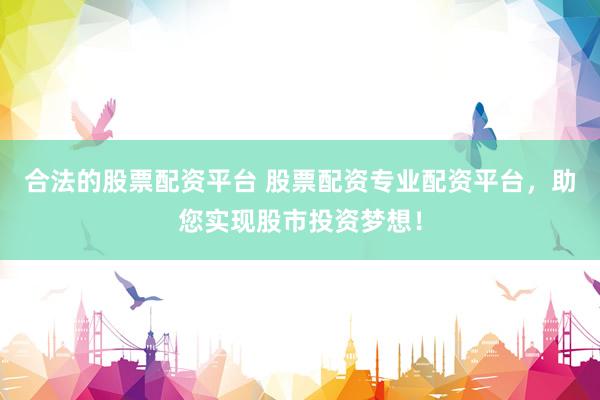 合法的股票配资平台 股票配资专业配资平台，助您实现股市投资梦想！
