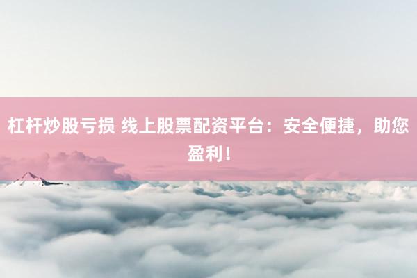 杠杆炒股亏损 线上股票配资平台：安全便捷，助您盈利！