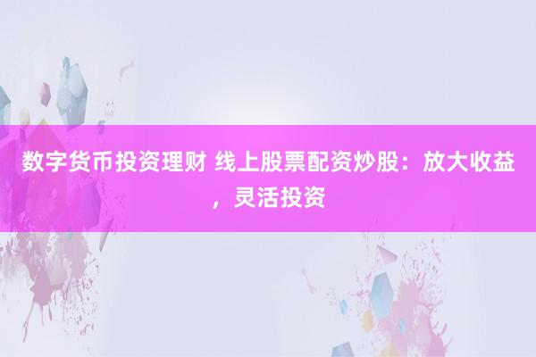 数字货币投资理财 线上股票配资炒股：放大收益，灵活投资