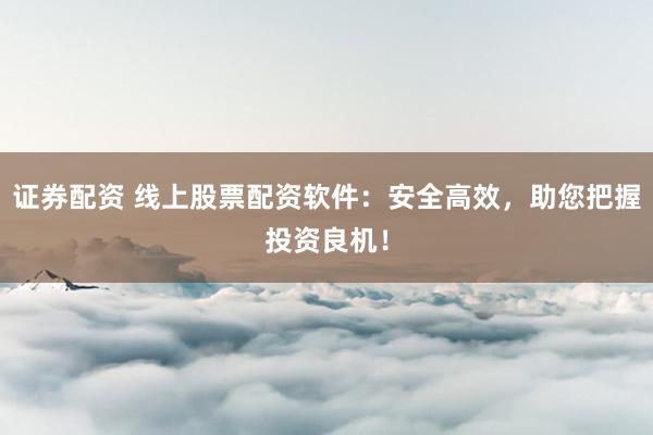 证券配资 线上股票配资软件：安全高效，助您把握投资良机！
