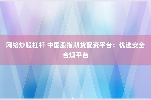 网络炒股杠杆 中国股指期货配资平台：优选安全合规平台