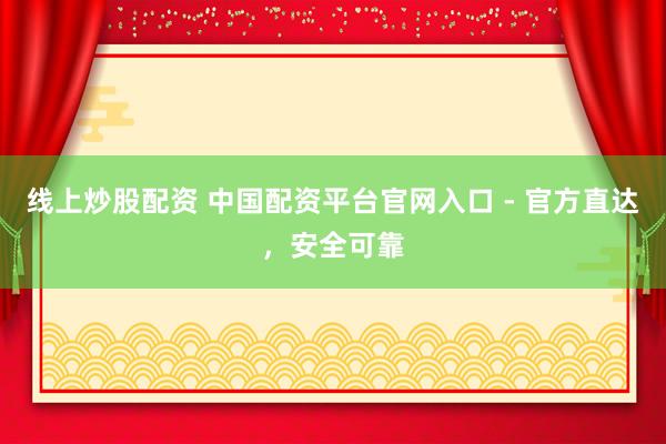 线上炒股配资 中国配资平台官网入口 - 官方直达，安全可靠