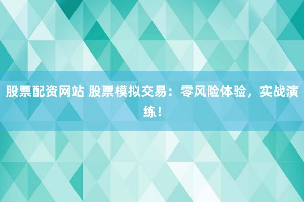 股票配资网站 股票模拟交易：零风险体验，实战演练！