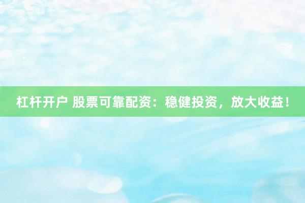 杠杆开户 股票可靠配资：稳健投资，放大收益！