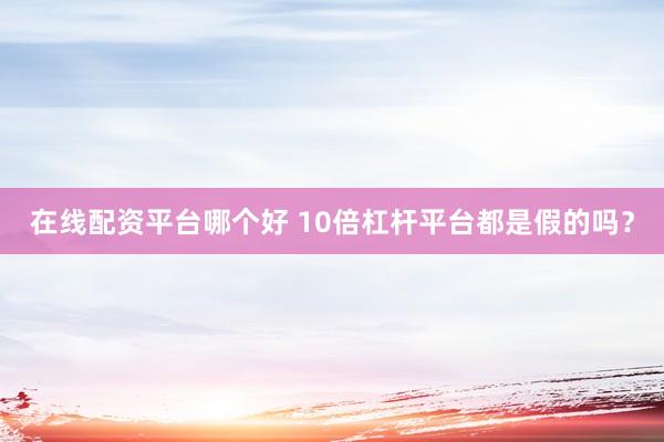 在线配资平台哪个好 10倍杠杆平台都是假的吗？