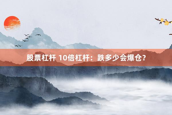 股票杠杆 10倍杠杆：跌多少会爆仓？