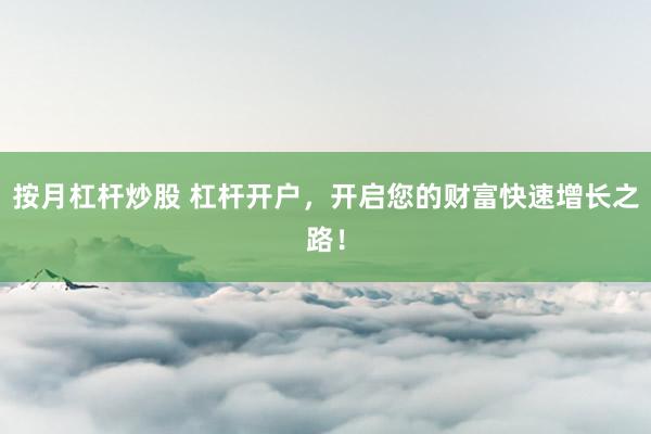 按月杠杆炒股 杠杆开户，开启您的财富快速增长之路！
