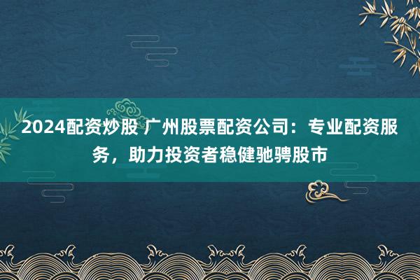 2024配资炒股 广州股票配资公司：专业配资服务，助力投资者稳健驰骋股市