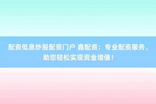配资低息炒股配资门户 鑫配资：专业配资服务，助您轻松实现资金增值！