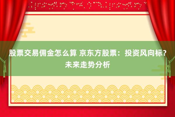 股票交易佣金怎么算 京东方股票：投资风向标？未来走势分析