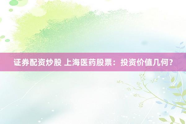 证券配资炒股 上海医药股票：投资价值几何？