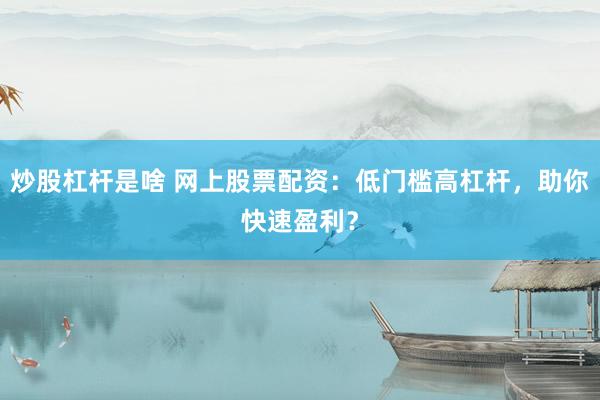 炒股杠杆是啥 网上股票配资：低门槛高杠杆，助你快速盈利？