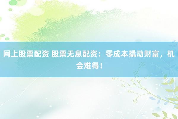 网上股票配资 股票无息配资：零成本撬动财富，机会难得！