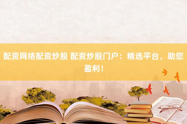 配资网络配资炒股 配资炒股门户：精选平台，助您盈利！