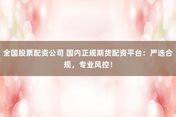 全国股票配资公司 国内正规期货配资平台：严选合规，专业风控！