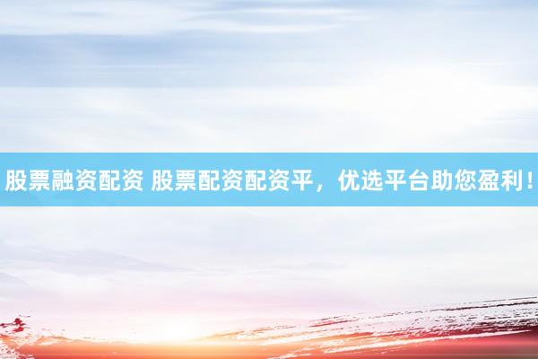股票融资配资 股票配资配资平，优选平台助您盈利！