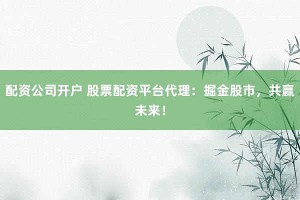 配资公司开户 股票配资平台代理：掘金股市，共赢未来！