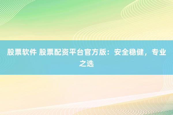 股票软件 股票配资平台官方版：安全稳健，专业之选