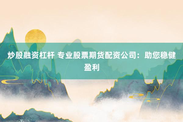 炒股融资杠杆 专业股票期货配资公司：助您稳健盈利