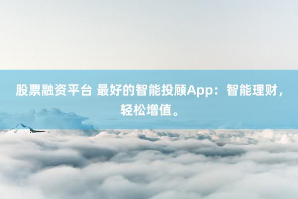 股票融资平台 最好的智能投顾App：智能理财，轻松增值。