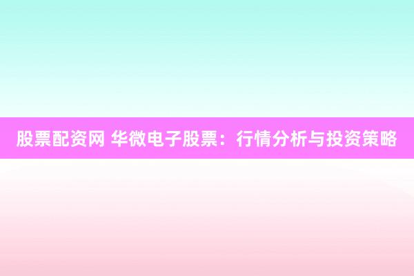 股票配资网 华微电子股票：行情分析与投资策略